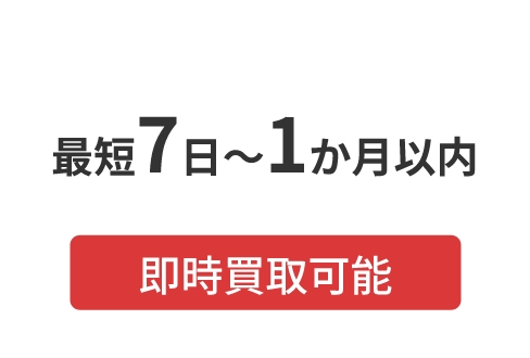 最短7日～1か月以内 即時買取可能